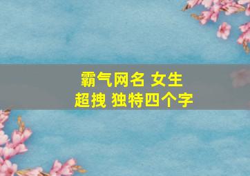 霸气网名 女生 超拽 独特四个字